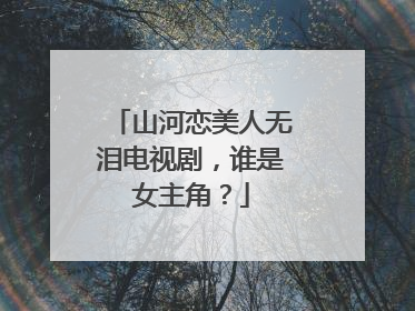 山河恋美人无泪电视剧，谁是女主角？