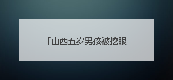山西五岁男孩被挖眼，凶手究竟是谁？