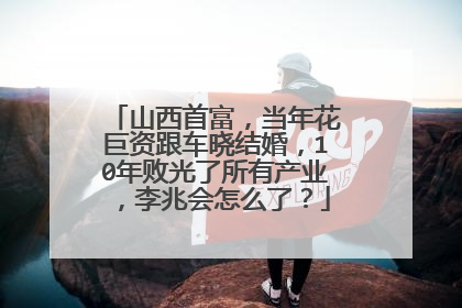 山西首富,当年花巨资跟车晓结婚,10年败光了所有产业,李兆会怎么了?