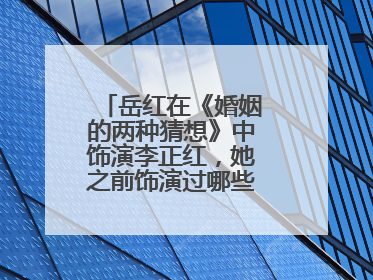 岳红在《婚姻的两种猜想》中饰演李正红,她之前饰演过哪些优秀的角色?