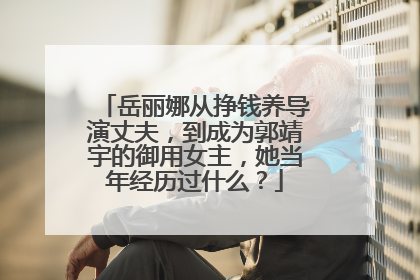 岳丽娜从挣钱养导演丈夫，到成为郭靖宇的御用女主，她当年经历过什么？