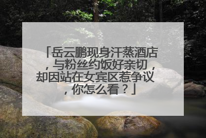 岳云鹏现身汗蒸酒店,与粉丝约饭好亲切,却因站在女宾区惹争议,你怎么看?