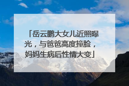 岳云鹏大女儿近照曝光，与爸爸高度撞脸，妈妈生病后性情大变