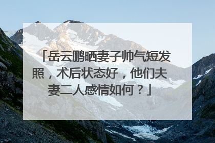 岳云鹏晒妻子帅气短发照，术后状态好，他们夫妻二人感情如何？