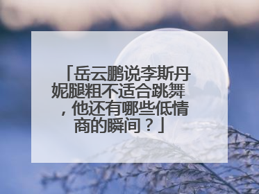 岳云鹏说李斯丹妮腿粗不适合跳舞，他还有哪些低情商的瞬间？