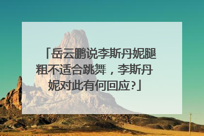岳云鹏说李斯丹妮腿粗不适合跳舞，李斯丹妮对此有何回应?