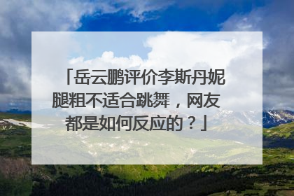 岳云鹏评价李斯丹妮腿粗不适合跳舞，网友都是如何反应的？