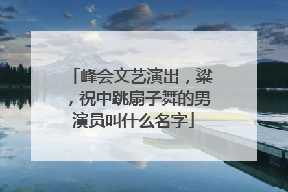 峰会文艺演出,粱,祝中跳扇子舞的男演员叫什么名字