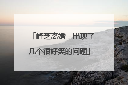 峰芝离婚，出现了几个很好笑的问题