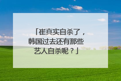 崔真实自杀了，韩国过去还有那些艺人自杀呢？
