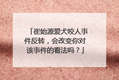 崔始源爱犬咬人事件反转，会改变你对该事件的看法吗？