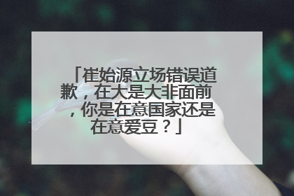 崔始源立场错误道歉，在大是大非面前，你是在意国家还是在意爱豆？