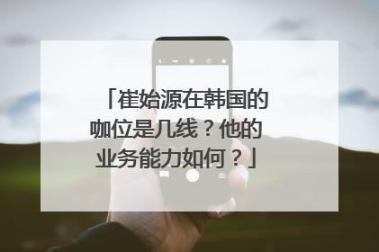 崔始源在韩国的咖位是几线？他的业务能力如何？