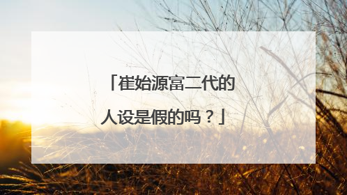 崔始源富二代的人设是假的吗?