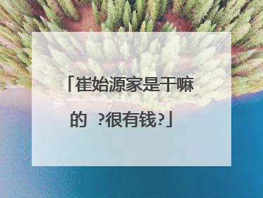 崔始源家是干嘛的 ?很有钱?