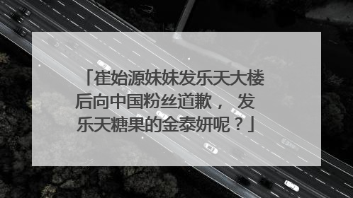 崔始源妹妹发乐天大楼后向中国粉丝道歉， 发乐天糖果的金泰妍呢？