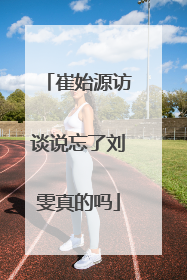 崔始源访谈说忘了刘雯真的吗