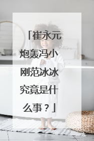 崔永元炮轰冯小刚范冰冰究竟是什么事?