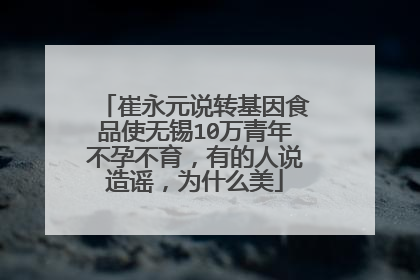 崔永元说转基因食品使无锡10万青年不孕不育，有的人说造谣，为什么美