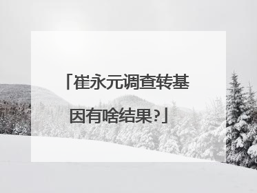 崔永元调查转基因有啥结果?
