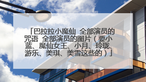巴拉拉小魔仙 全部演员的咒语 全部演员的图片(要小蓝、魔仙女王、小月、玲珑、游乐、美琪、美雪这些的)