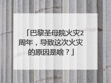 巴黎圣母院火灾2周年，导致这次火灾的原因是啥？