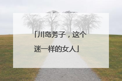 川岛芳子,这个迷一样的女人