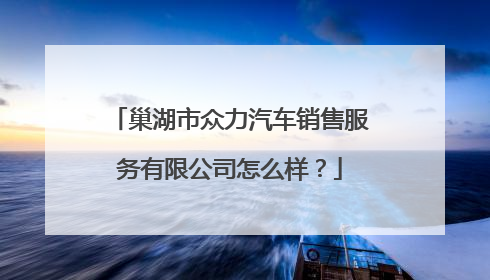 巢湖市众力汽车销售服务有限公司怎么样?