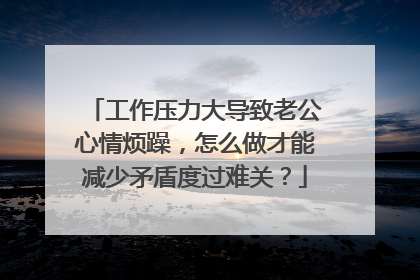 工作压力大导致老公心情烦躁,怎么做才能减少矛盾度过难关?