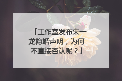 工作室发布朱一龙隐婚声明，为何不直接否认呢？