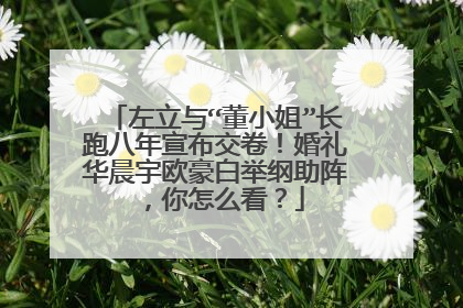 左立与“董小姐”长跑八年宣布交卷!婚礼华晨宇欧豪白举纲助阵,你怎么看?