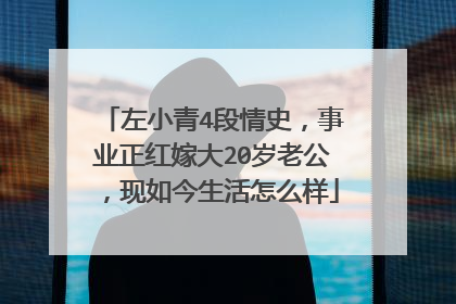 左小青4段情史,事业正红嫁大20岁老公,现如今生活怎么样