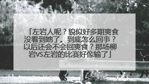 左岩人呢？貌似好多期爽食没看到她了。到底怎么回事？以后还会不会回爽食？那场柳岩VS左岩的比赛好像输了