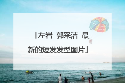 左岩 郭采洁 最新的短发发型图片