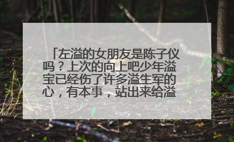 左溢的女朋友是陈子仪吗？上次的向上吧少年溢宝已经伤了许多溢生军的心，有本事，站出来给溢生军一个交代。