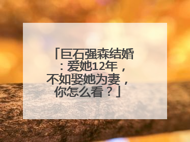 巨石强森结婚:爱她12年,不如娶她为妻,你怎么看?