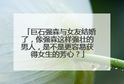巨石强森与女友结婚了,像强森这样强壮的男人,是不是更容易获得女生的芳心?