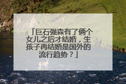 巨石强森有了俩个女儿之后才结婚,生孩子再结婚是国外的流行趋势?