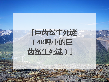 巨齿鲨生死谜(40吨重的巨齿鲨生死谜)