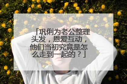 巩俐为老公整理头发,恩爱互动,他们当初究竟是怎么走到一起的?