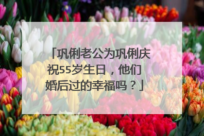 巩俐老公为巩俐庆祝55岁生日,他们婚后过的幸福吗?