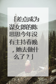 差点成为谋女郎的陈思思今年没有主持春晚，她去做什么了？