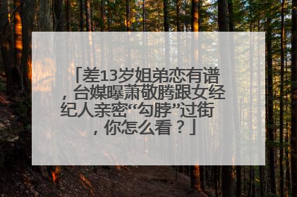 差13岁姐弟恋有谱,台媒曝萧敬腾跟女经纪人亲密“勾脖”过街,你怎么看?