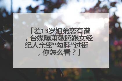 差13岁姐弟恋有谱，台媒曝萧敬腾跟女经纪人亲密“勾脖”过街，你怎么看？