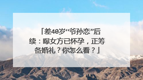 差40岁“爷孙恋”后续:曝女方已怀孕,正筹备婚礼?你怎么看?