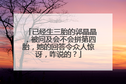 已经生三胎的郭晶晶,被问及会不会拼第四胎,她的回答令众人惊讶,咋说的?