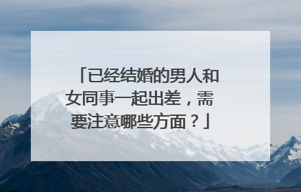已经结婚的男人和女同事一起出差,需要注意哪些方面?