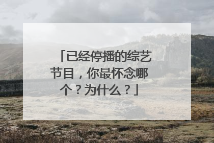 已经停播的综艺节目，你最怀念哪个？为什么？