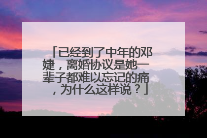已经到了中年的邓婕，离婚协议是她一辈子都难以忘记的痛，为什么这样说？