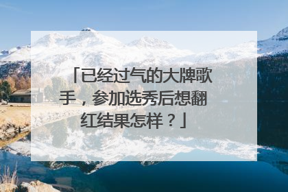 已经过气的大牌歌手，参加选秀后想翻红结果怎样？